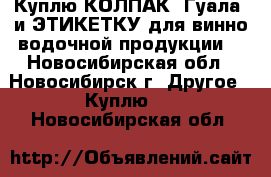 Куплю КОЛПАК (Гуала) и ЭТИКЕТКУ для винно-водочной продукции  - Новосибирская обл., Новосибирск г. Другое » Куплю   . Новосибирская обл.